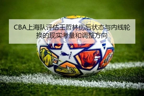 CBA上海队评估王哲林伤后状态与内线轮换的现实考量和调整方向