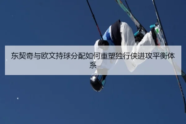 东契奇与欧文持球分配如何重塑独行侠进攻平衡体系